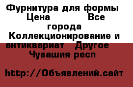 Фурнитура для формы › Цена ­ 1 499 - Все города Коллекционирование и антиквариат » Другое   . Чувашия респ.